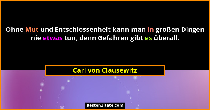 Ohne Mut und Entschlossenheit kann man in großen Dingen nie etwas tun, denn Gefahren gibt es überall.... - Carl von Clausewitz