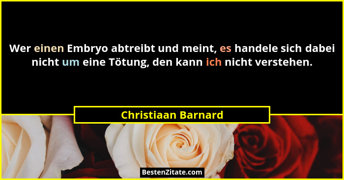 Wer einen Embryo abtreibt und meint, es handele sich dabei nicht um eine Tötung, den kann ich nicht verstehen.... - Christiaan Barnard