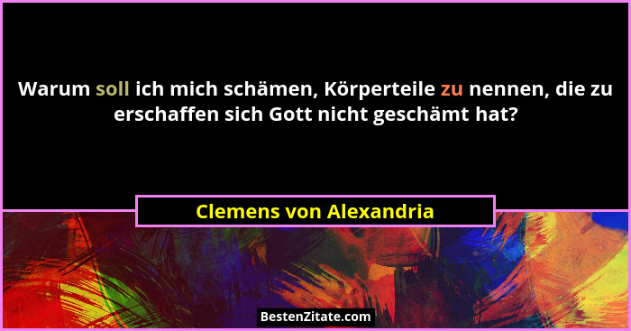 Warum soll ich mich schämen, Körperteile zu nennen, die zu erschaffen sich Gott nicht geschämt hat?... - Clemens von Alexandria
