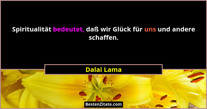 Spiritualität bedeutet, daß wir Glück für uns und andere schaffen.... - Dalai Lama