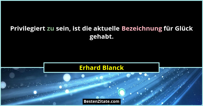 Privilegiert zu sein, ist die aktuelle Bezeichnung für Glück gehabt.... - Erhard Blanck