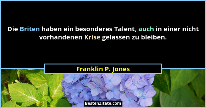 Die Briten haben ein besonderes Talent, auch in einer nicht vorhandenen Krise gelassen zu bleiben.... - Franklin P. Jones