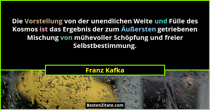 Die Vorstellung von der unendlichen Weite und Fülle des Kosmos ist das Ergebnis der zum Äußersten getriebenen Mischung von mühevoller Sc... - Franz Kafka