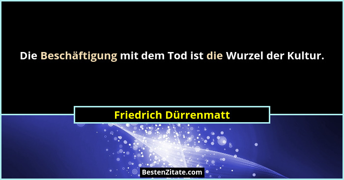Die Beschäftigung mit dem Tod ist die Wurzel der Kultur.... - Friedrich Dürrenmatt