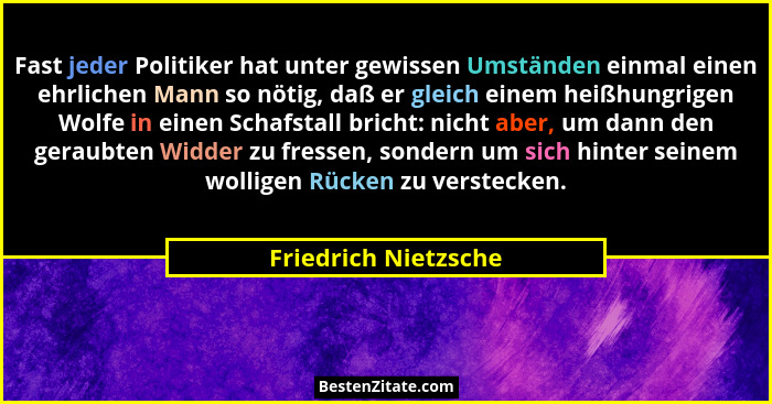 Fast jeder Politiker hat unter gewissen Umständen einmal einen ehrlichen Mann so nötig, daß er gleich einem heißhungrigen Wolfe... - Friedrich Nietzsche