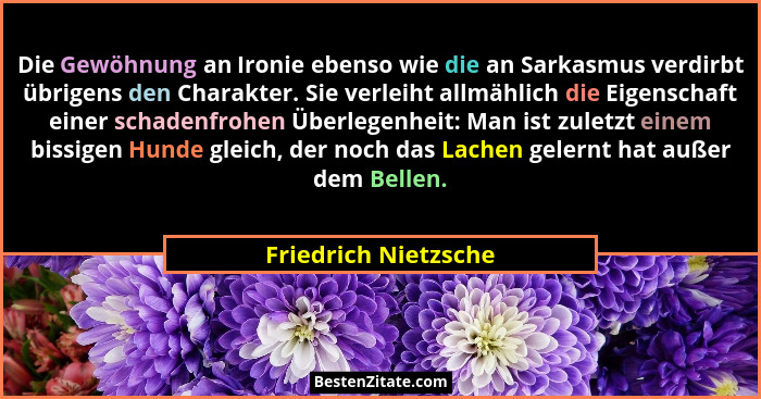 Die Gewöhnung an Ironie ebenso wie die an Sarkasmus verdirbt übrigens den Charakter. Sie verleiht allmählich die Eigenschaft ein... - Friedrich Nietzsche