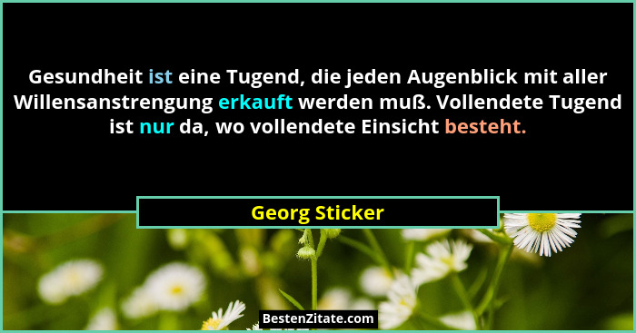 Gesundheit ist eine Tugend, die jeden Augenblick mit aller Willensanstrengung erkauft werden muß. Vollendete Tugend ist nur da, wo vol... - Georg Sticker