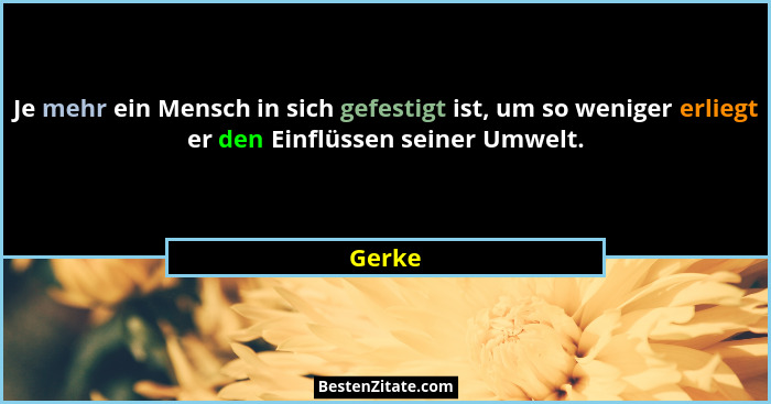Je mehr ein Mensch in sich gefestigt ist, um so weniger erliegt er den Einflüssen seiner Umwelt.... - Gerke