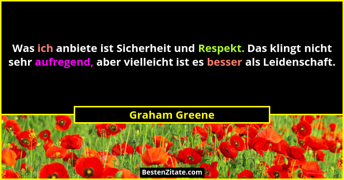 Was ich anbiete ist Sicherheit und Respekt. Das klingt nicht sehr aufregend, aber vielleicht ist es besser als Leidenschaft.... - Graham Greene