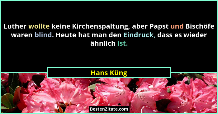 Luther wollte keine Kirchenspaltung, aber Papst und Bischöfe waren blind. Heute hat man den Eindruck, dass es wieder ähnlich ist.... - Hans Küng
