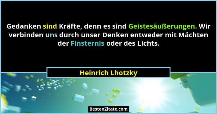 Gedanken sind Kräfte, denn es sind Geistesäußerungen. Wir verbinden uns durch unser Denken entweder mit Mächten der Finsternis oder... - Heinrich Lhotzky