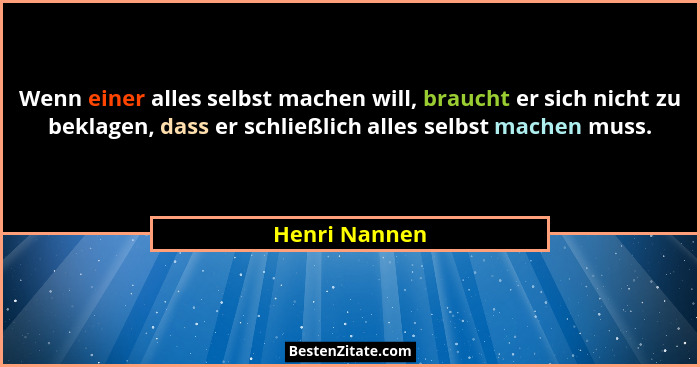Wenn einer alles selbst machen will, braucht er sich nicht zu beklagen, dass er schließlich alles selbst machen muss.... - Henri Nannen