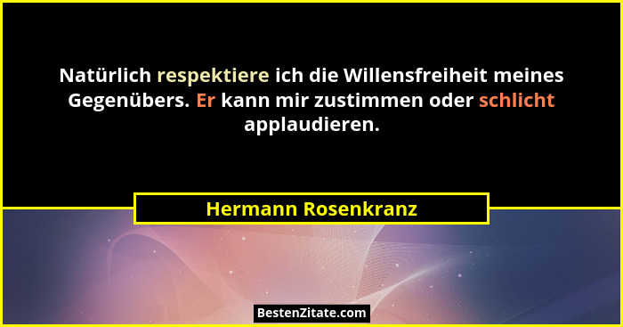 Natürlich respektiere ich die Willensfreiheit meines Gegenübers. Er kann mir zustimmen oder schlicht applaudieren.... - Hermann Rosenkranz