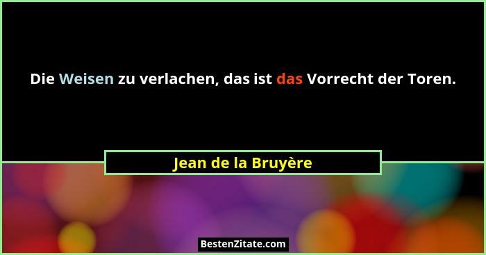 Die Weisen zu verlachen, das ist das Vorrecht der Toren.... - Jean de la Bruyère