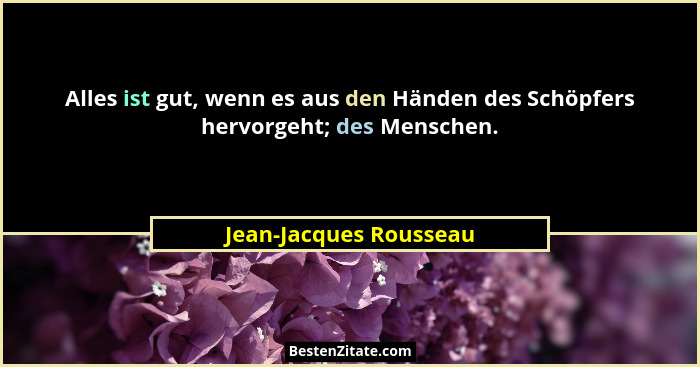 Alles ist gut, wenn es aus den Händen des Schöpfers hervorgeht; des Menschen.... - Jean-Jacques Rousseau