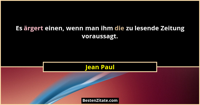 Es ärgert einen, wenn man ihm die zu lesende Zeitung voraussagt.... - Jean Paul