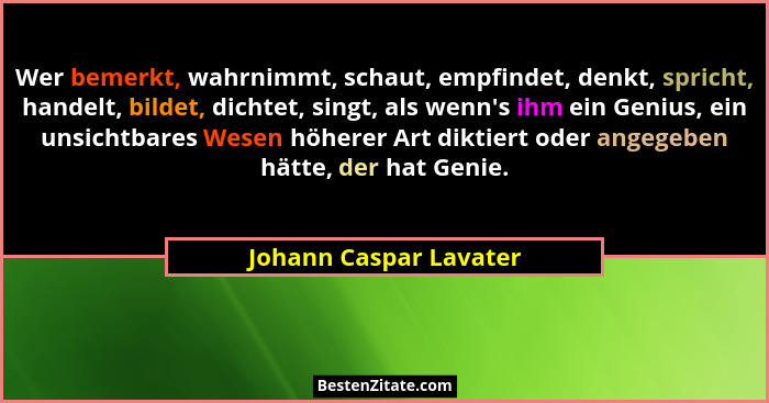 Wer bemerkt, wahrnimmt, schaut, empfindet, denkt, spricht, handelt, bildet, dichtet, singt, als wenn's ihm ein Genius, ein... - Johann Caspar Lavater