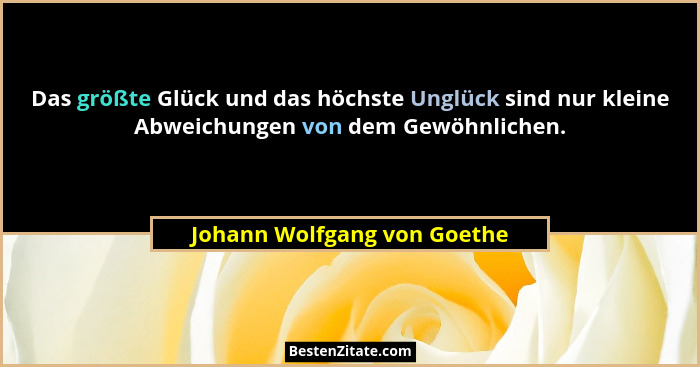 Das größte Glück und das höchste Unglück sind nur kleine Abweichungen von dem Gewöhnlichen.... - Johann Wolfgang von Goethe