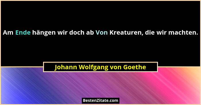 Am Ende hängen wir doch ab Von Kreaturen, die wir machten.... - Johann Wolfgang von Goethe