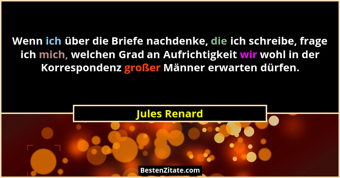 Wenn ich über die Briefe nachdenke, die ich schreibe, frage ich mich, welchen Grad an Aufrichtigkeit wir wohl in der Korrespondenz groß... - Jules Renard