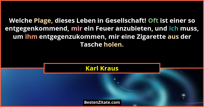 Welche Plage, dieses Leben in Gesellschaft! Oft ist einer so entgegenkommend, mir ein Feuer anzubieten, und ich muss, um ihm entgegenzuko... - Karl Kraus