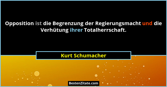 Opposition ist die Begrenzung der Regierungsmacht und die Verhütung ihrer Totalherrschaft.... - Kurt Schumacher