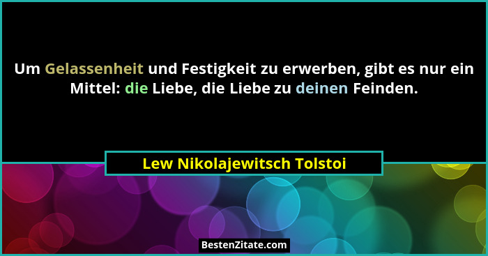 Um Gelassenheit und Festigkeit zu erwerben, gibt es nur ein Mittel: die Liebe, die Liebe zu deinen Feinden.... - Lew Nikolajewitsch Tolstoi