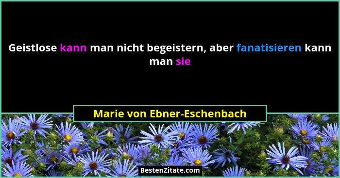 Geistlose kann man nicht begeistern, aber fanatisieren kann man sie... - Marie von Ebner-Eschenbach