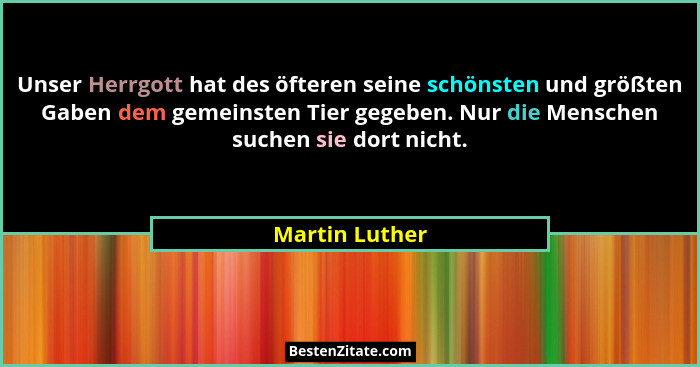 Unser Herrgott hat des öfteren seine schönsten und größten Gaben dem gemeinsten Tier gegeben. Nur die Menschen suchen sie dort nicht.... - Martin Luther