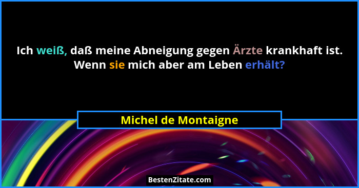 Ich weiß, daß meine Abneigung gegen Ärzte krankhaft ist. Wenn sie mich aber am Leben erhält?... - Michel de Montaigne