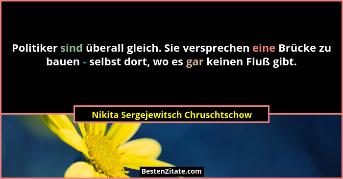 Politiker sind überall gleich. Sie versprechen eine Brücke zu bauen - selbst dort, wo es gar keinen Fluß gibt.... - Nikita Sergejewitsch Chruschtschow