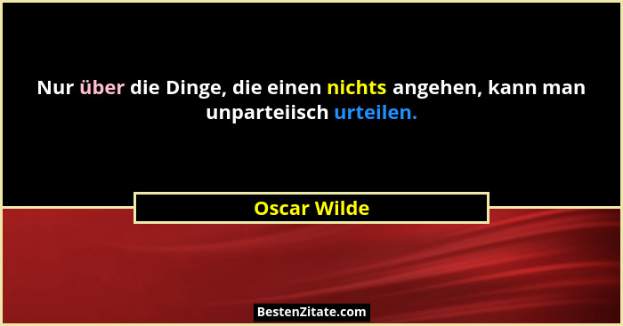 Nur über die Dinge, die einen nichts angehen, kann man unparteiisch urteilen.... - Oscar Wilde