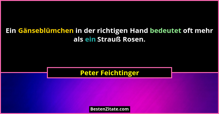 Ein Gänseblümchen in der richtigen Hand bedeutet oft mehr als ein Strauß Rosen.... - Peter Feichtinger