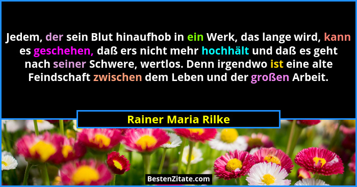 Jedem, der sein Blut hinaufhob in ein Werk, das lange wird, kann es geschehen, daß ers nicht mehr hochhält und daß es geht nach s... - Rainer Maria Rilke