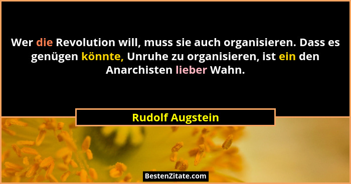 Wer die Revolution will, muss sie auch organisieren. Dass es genügen könnte, Unruhe zu organisieren, ist ein den Anarchisten lieber... - Rudolf Augstein