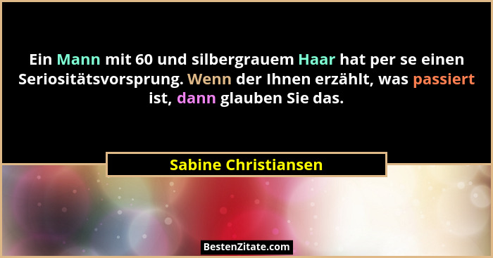 Ein Mann mit 60 und silbergrauem Haar hat per se einen Seriositätsvorsprung. Wenn der Ihnen erzählt, was passiert ist, dann glau... - Sabine Christiansen