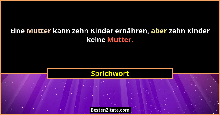 Eine Mutter kann zehn Kinder ernähren, aber zehn Kinder keine Mutter.... - Sprichwort