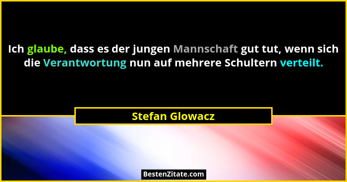 Ich glaube, dass es der jungen Mannschaft gut tut, wenn sich die Verantwortung nun auf mehrere Schultern verteilt.... - Stefan Glowacz