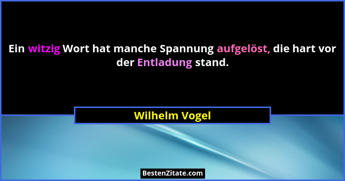 Ein witzig Wort hat manche Spannung aufgelöst, die hart vor der Entladung stand.... - Wilhelm Vogel
