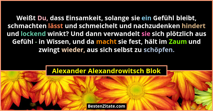 Weißt Du, dass Einsamkeit, solange sie ein Gefühl bleibt, schmachten lässt und schmeichelt und nachzudenken hindert u... - Alexander Alexandrowitsch Blok
