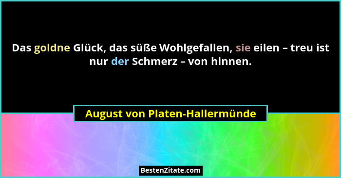 Das goldne Glück, das süße Wohlgefallen, sie eilen – treu ist nur der Schmerz – von hinnen.... - August von Platen-Hallermünde