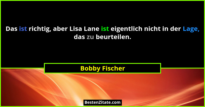 Das ist richtig, aber Lisa Lane ist eigentlich nicht in der Lage, das zu beurteilen.... - Bobby Fischer
