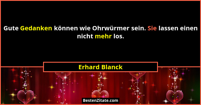 Gute Gedanken können wie Ohrwürmer sein. Sie lassen einen nicht mehr los.... - Erhard Blanck