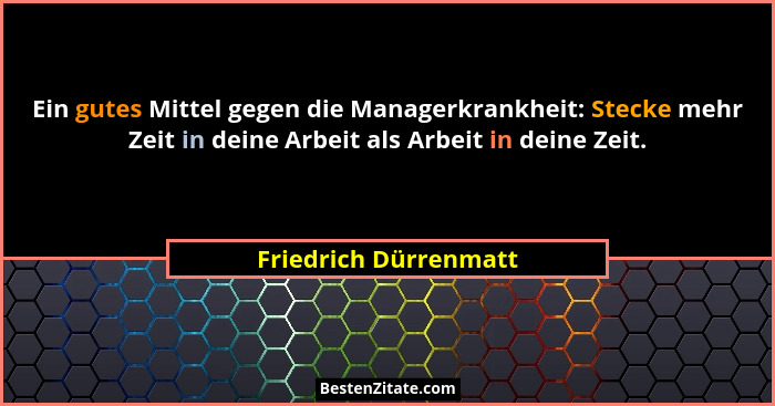 Ein gutes Mittel gegen die Managerkrankheit: Stecke mehr Zeit in deine Arbeit als Arbeit in deine Zeit.... - Friedrich Dürrenmatt