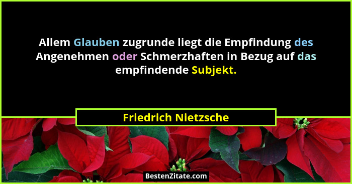Allem Glauben zugrunde liegt die Empfindung des Angenehmen oder Schmerzhaften in Bezug auf das empfindende Subjekt.... - Friedrich Nietzsche