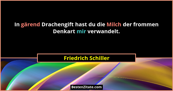 In gärend Drachengift hast du die Milch der frommen Denkart mir verwandelt.... - Friedrich Schiller
