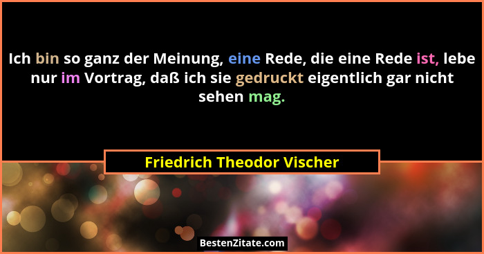 Ich bin so ganz der Meinung, eine Rede, die eine Rede ist, lebe nur im Vortrag, daß ich sie gedruckt eigentlich gar nicht... - Friedrich Theodor Vischer