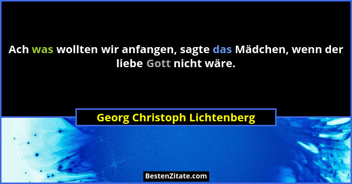Ach was wollten wir anfangen, sagte das Mädchen, wenn der liebe Gott nicht wäre.... - Georg Christoph Lichtenberg
