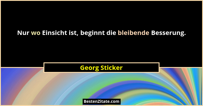 Nur wo Einsicht ist, beginnt die bleibende Besserung.... - Georg Sticker