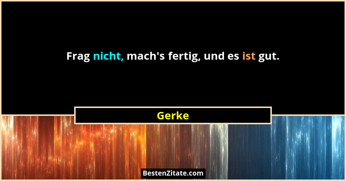 Frag nicht, mach's fertig, und es ist gut.... - Gerke